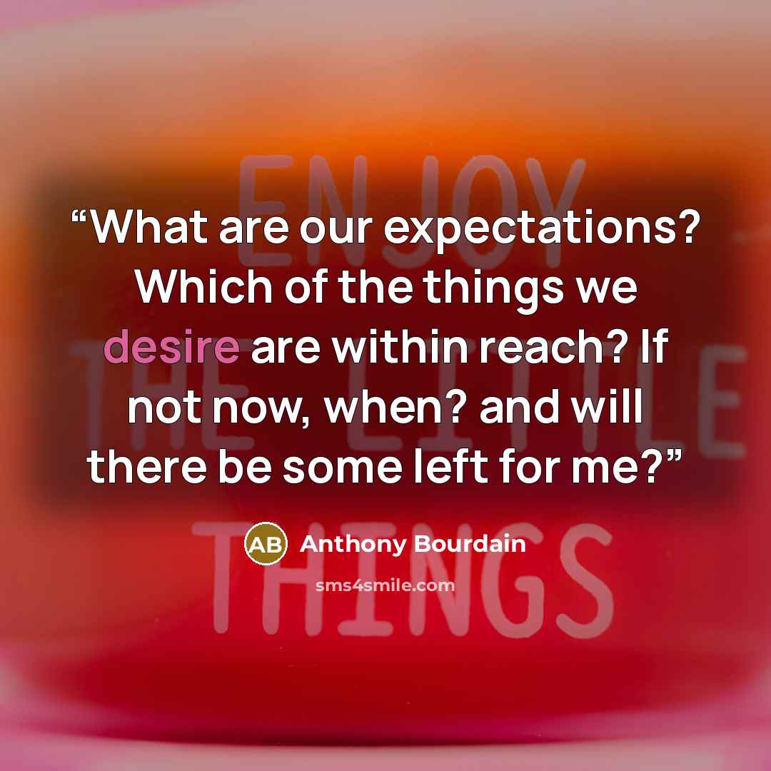 “What are our expectations? Which of the things we desire are within reach? If not now, when? and will there be some left for me?” quote by Anthony Bourdain