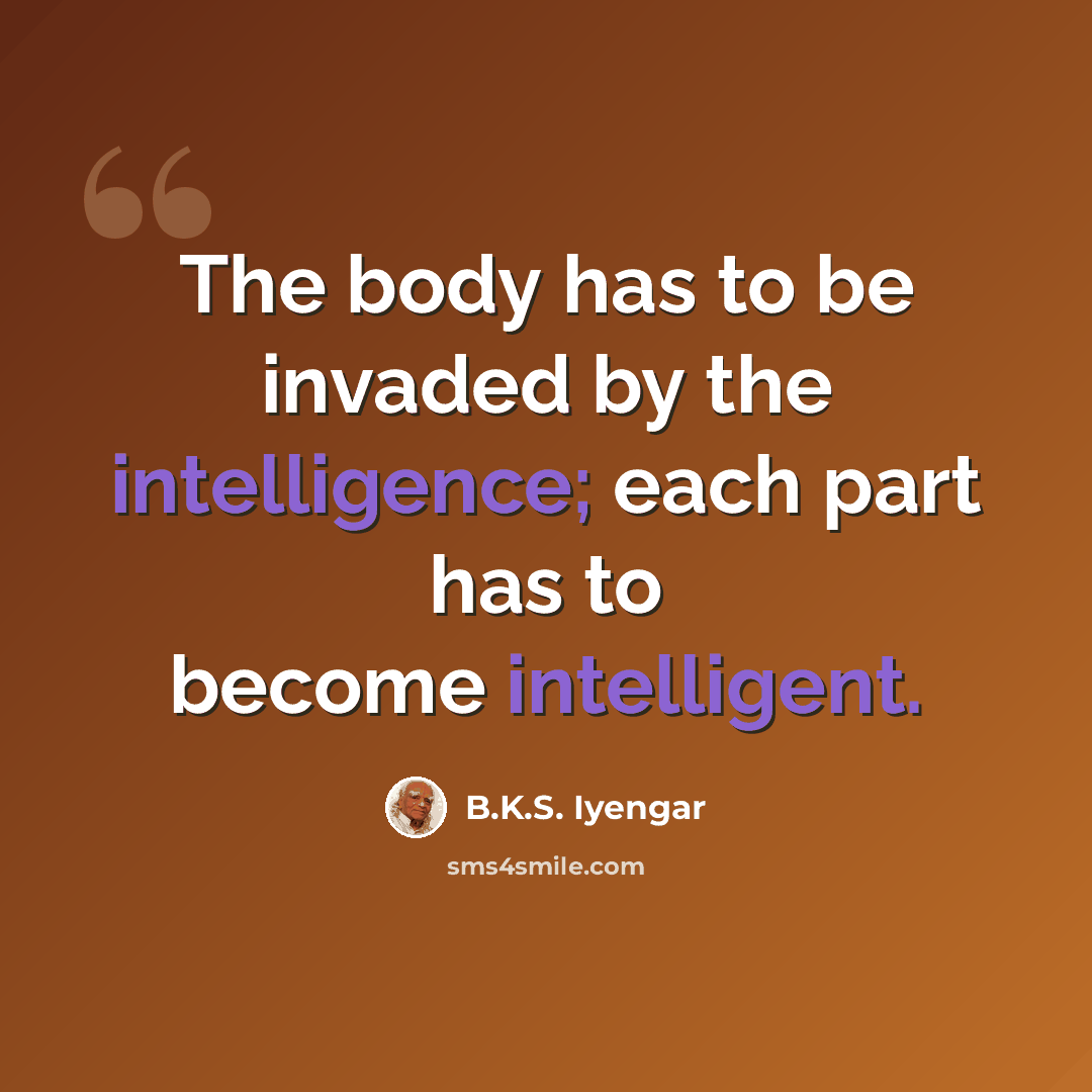 “The body has to be invaded by the intelligence; each part has to become intelligent.” quote by B.K.S. Iyengar
