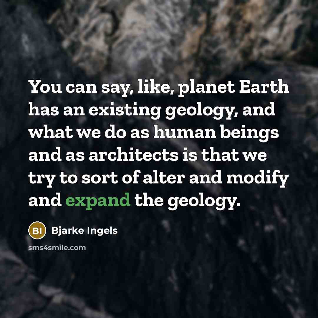 “You can say, like, planet Earth has an existing geology, and what we do as human beings and as architects is that we try to sort of alter and modify and expand the geology.” quote by Bjarke Ingels