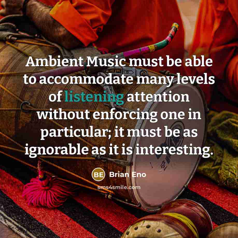 “Ambient Music must be able to accommodate many levels of listening attention without enforcing one in particular; it must be as ignorable as it is interesting.” quote by Brian Eno