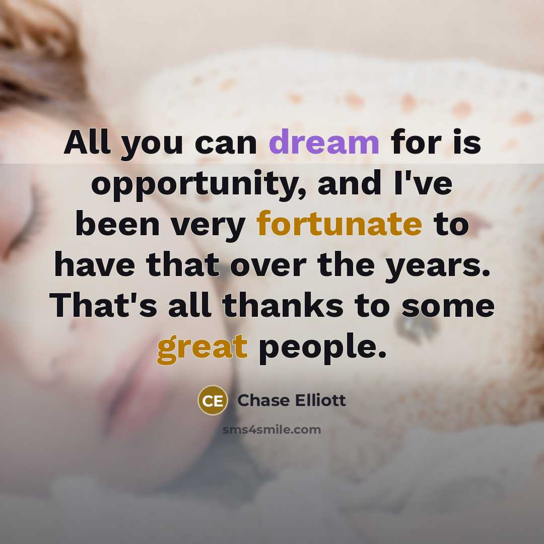 “All you can dream for is opportunity, and I've been very fortunate to have that over the years. That's all thanks to some great people.” quote by Chase Elliott