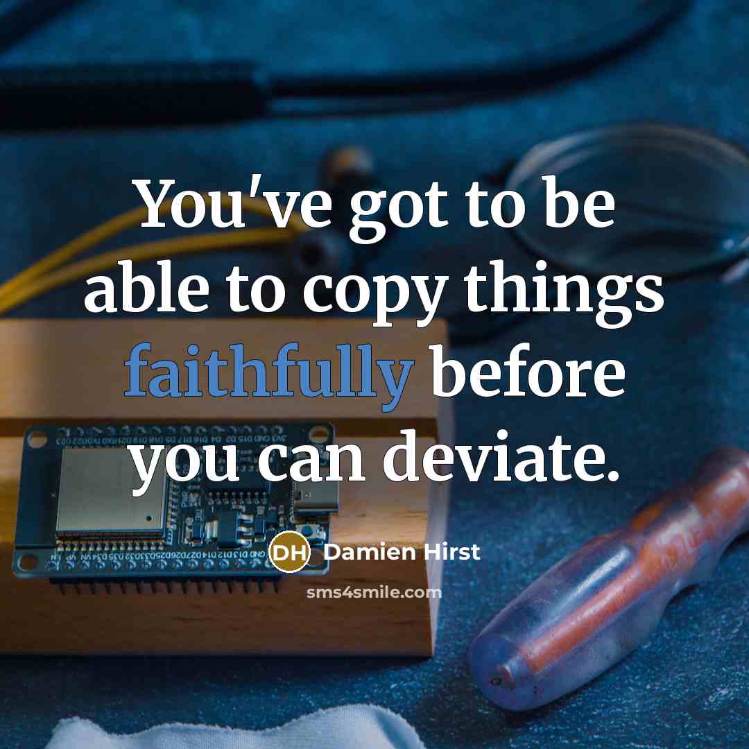 “You've got to be able to copy things faithfully before you can deviate.” quote by Damien Hirst