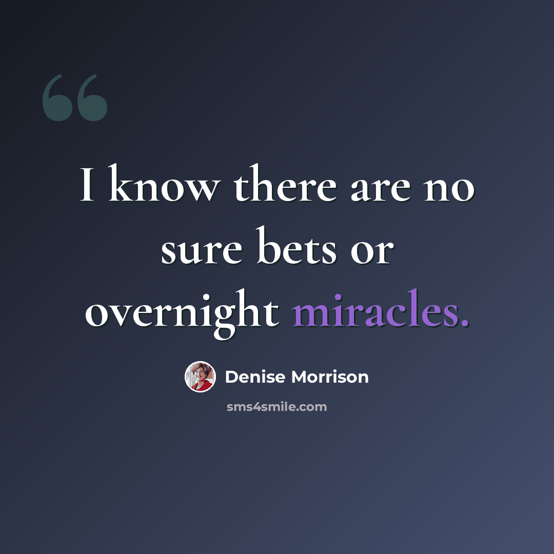 “I know there are no sure bets or overnight miracles.” quote by Denise Morrison
