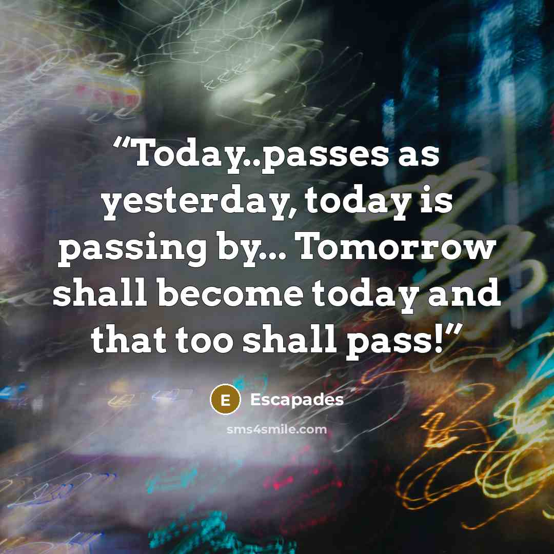 “Today..passes as yesterday, today is passing by... Tomorrow shall become today and that too shall pass!” quote by Escapades