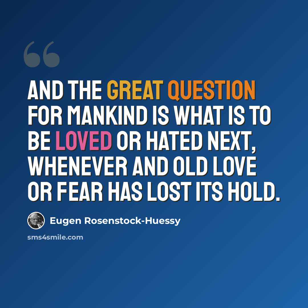 “And the great question for mankind is what is to be loved or hated next, whenever and old love or fear has lost its hold.” quote by Eugen Rosenstock-Huessy
