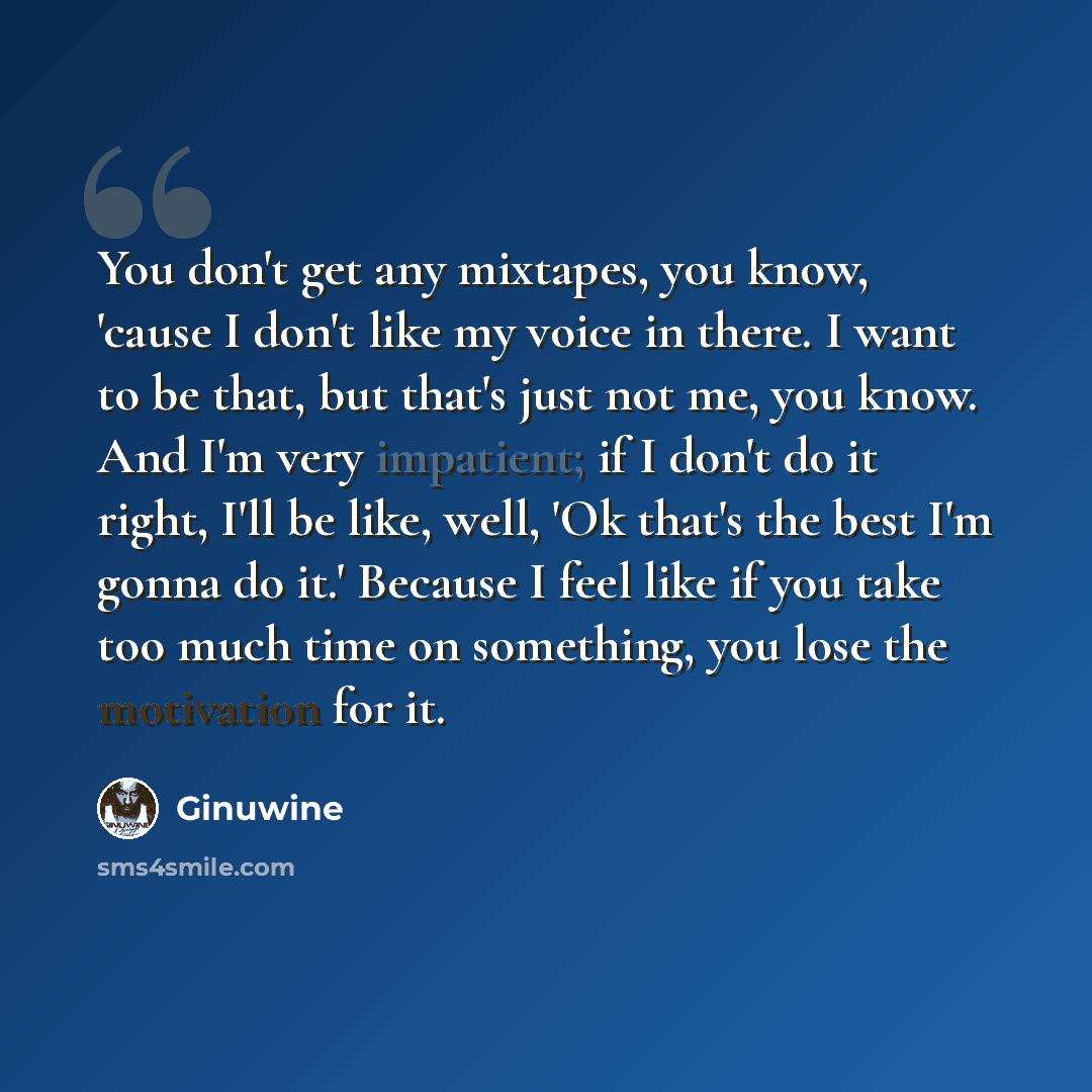 “You don't get any mixtapes, you know, 'cause I don't like my voice in there. I want to be that, but that's just not me, you know. And I'm very impatient; if I don't do it right, I'll be like, well, 'Ok that's the best I'm gonna do it.' Because I feel like if you take too much time on something…” quote by Ginuwine