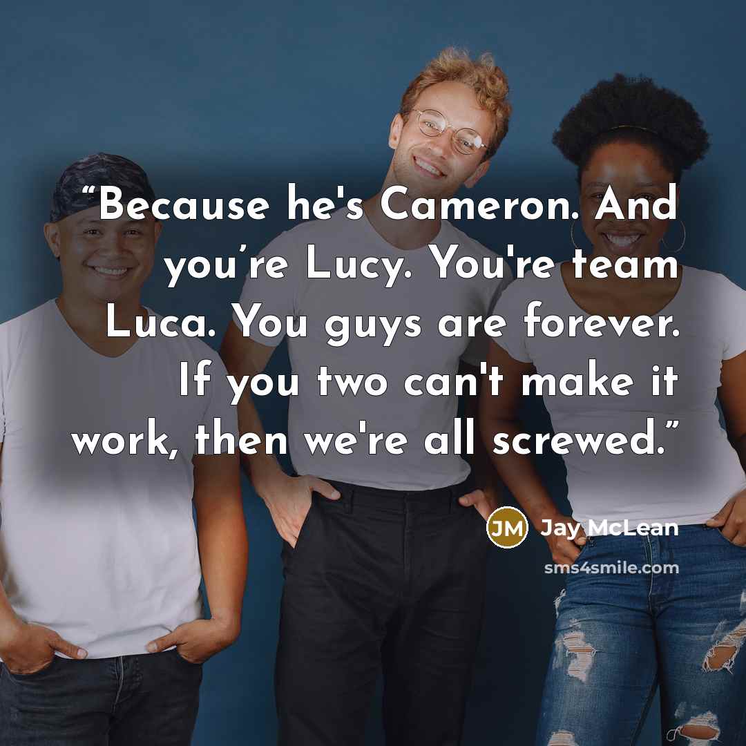“Because he's Cameron. And you’re Lucy. You're team Luca. You guys are forever. If you two can't make it work, then we're all screwed.” quote by Jay McLean