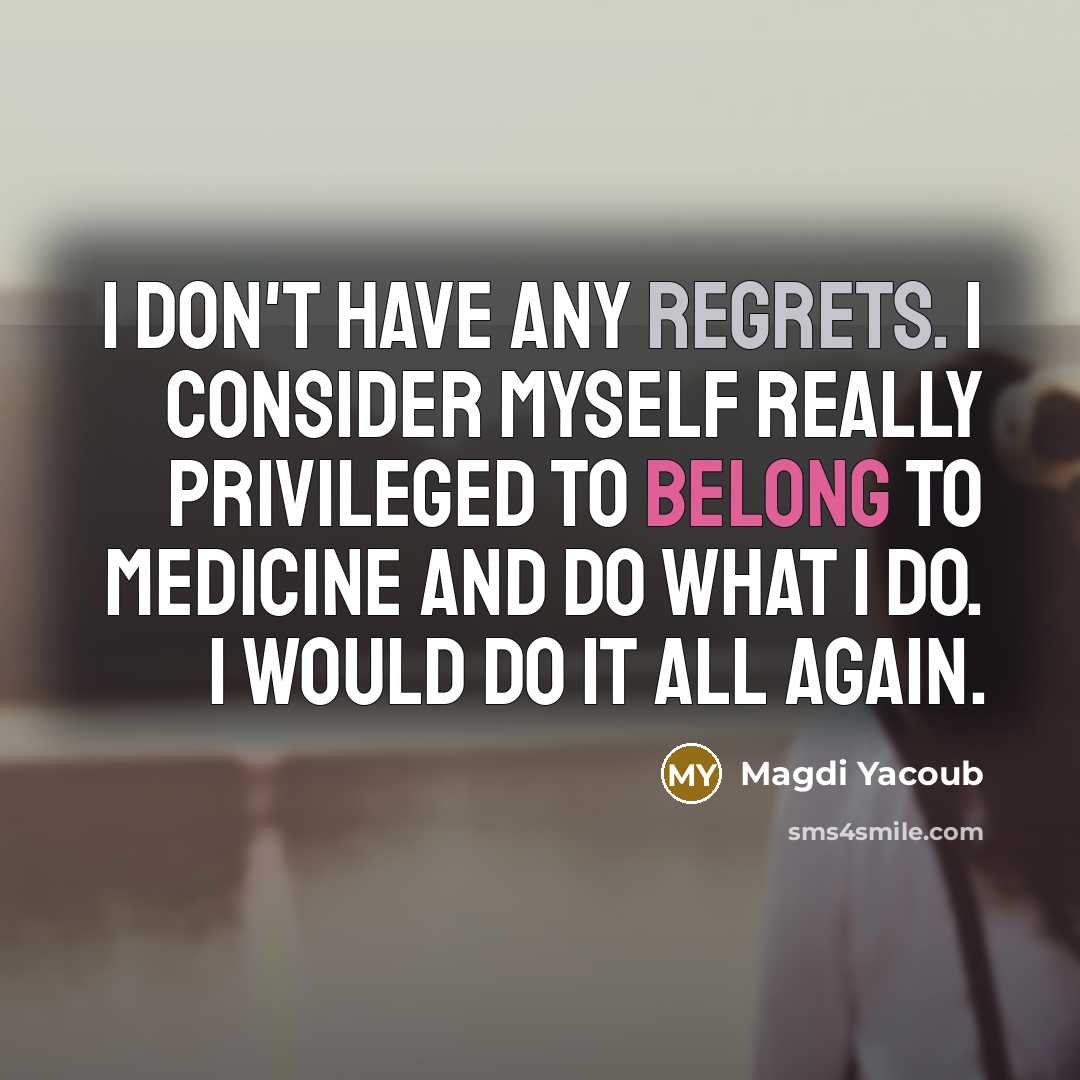 “I don't have any regrets. I consider myself really privileged to belong to medicine and do what I do. I would do it all again.” quote by Magdi Yacoub