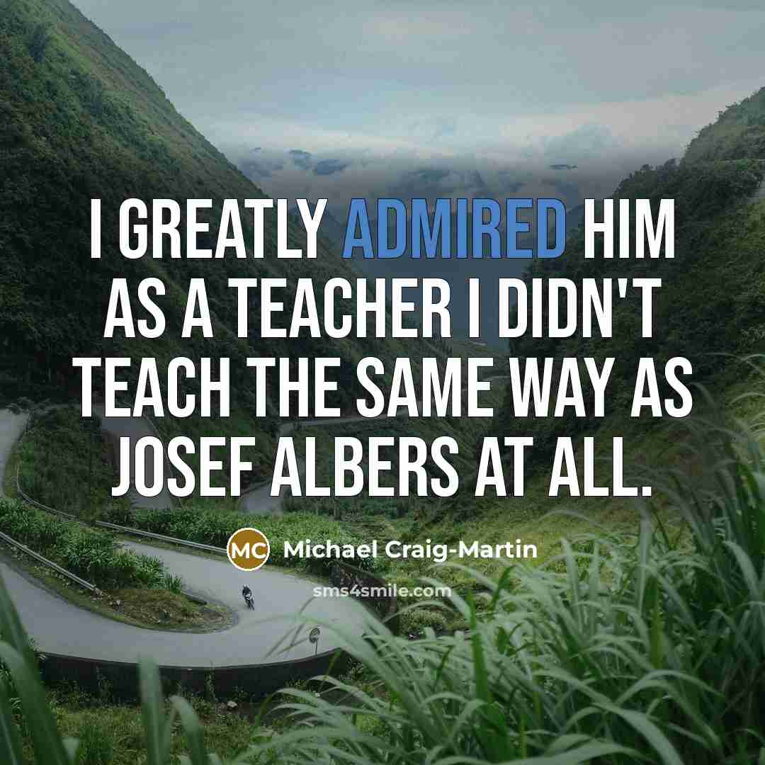 “I greatly admired him as a teacher I didn't teach the same way as Josef Albers at all.” quote by Michael Craig-Martin