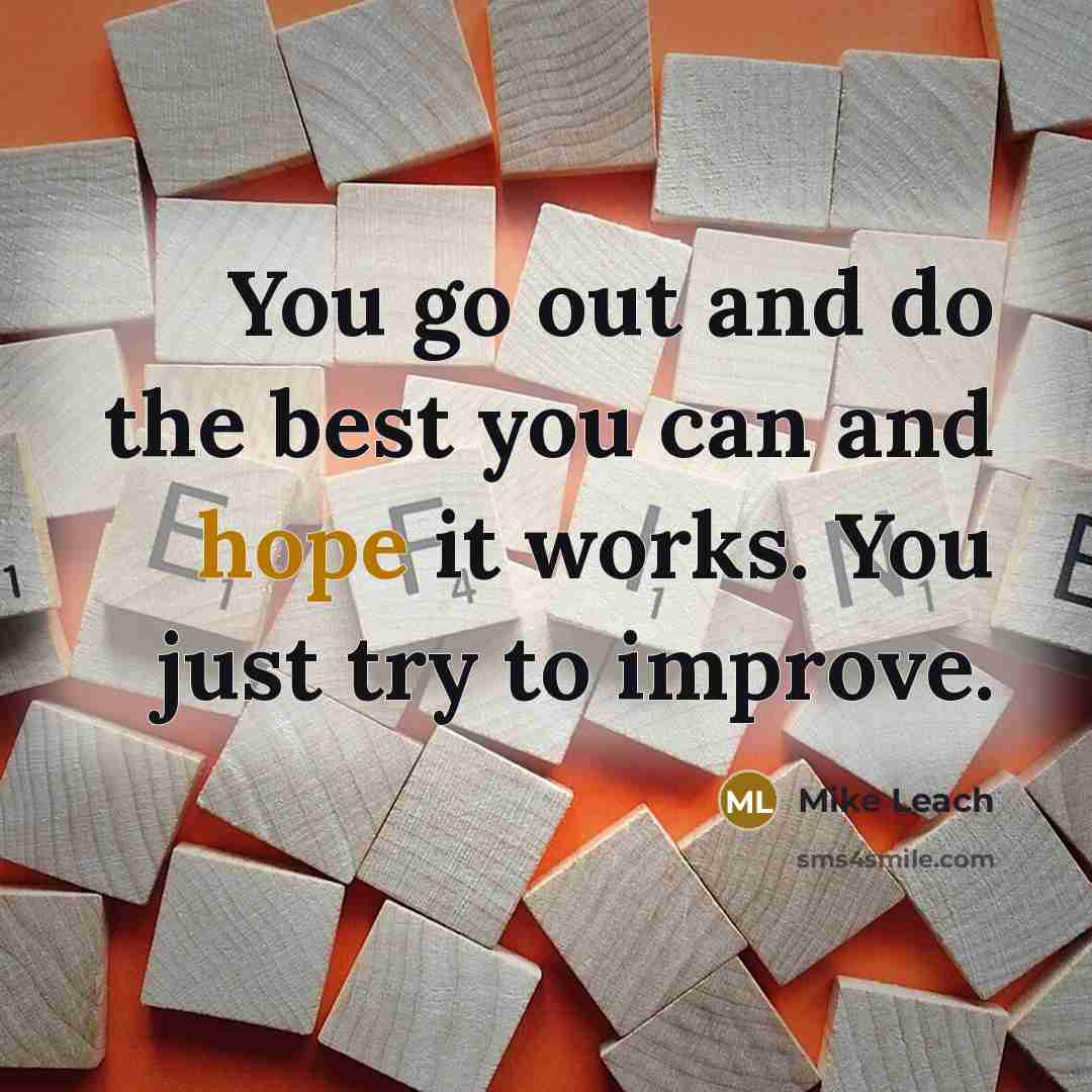 “You go out and do the best you can and hope it works. You just try to improve.” quote by Mike Leach