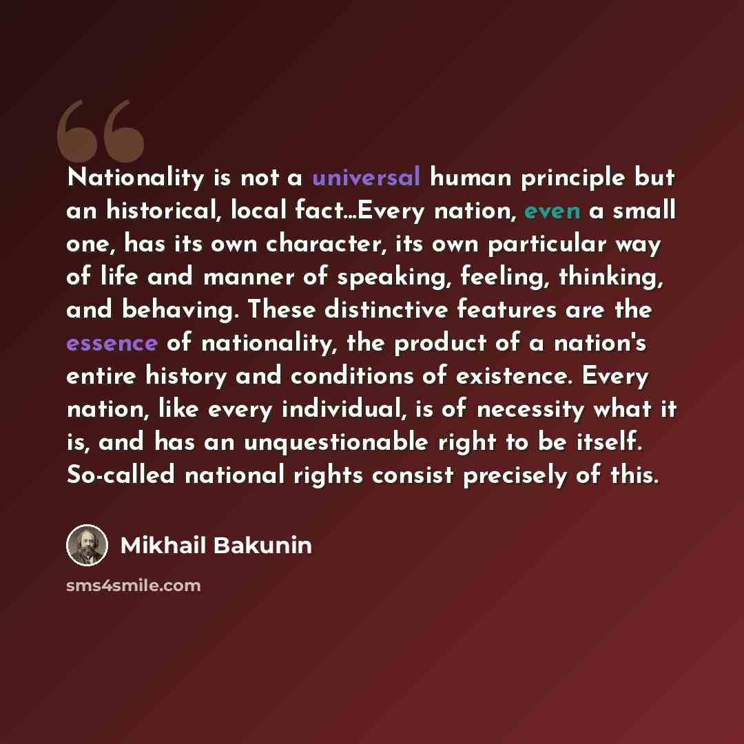 “Nationality is not a universal human principle but an historical, local fact...Every nation, even a small one, has its own character, its own particular way of life and manner of speaking, feeling, thinking, and behaving. These distinctive features are the essence of nationality, the product of a…” quote by Mikhail Bakunin
