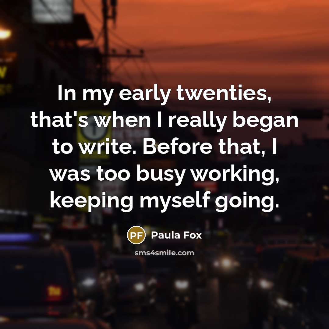 “In my early twenties, that's when I really began to write. Before that, I was too busy working, keeping myself going.” quote by Paula Fox