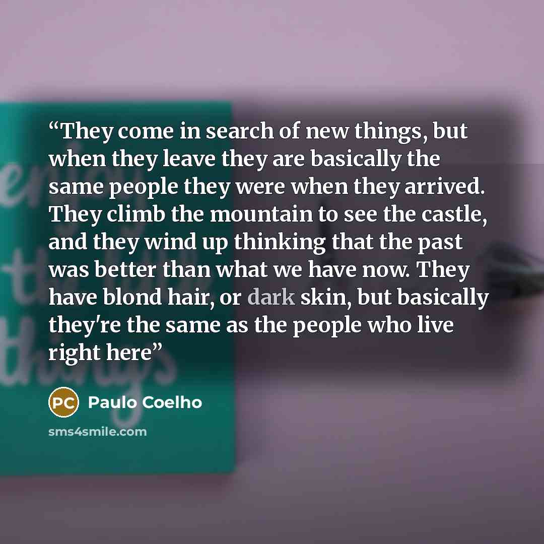 “They come in search of new things, but when they leave they are basically the same people they were when they arrived. They climb the mountain to see the castle, and they wind up thinking that the past was better than what we have now. They have blond hair, or dark skin, but basically they're the…” quote by Paulo Coelho