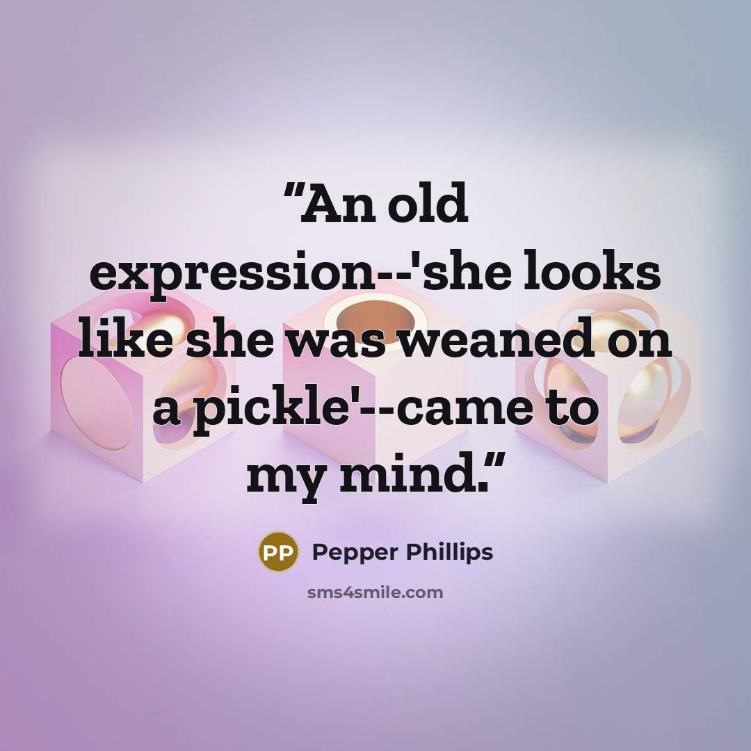 “An old expression--'she looks like she was weaned on a pickle'--came to my mind.” quote by Pepper Phillips
