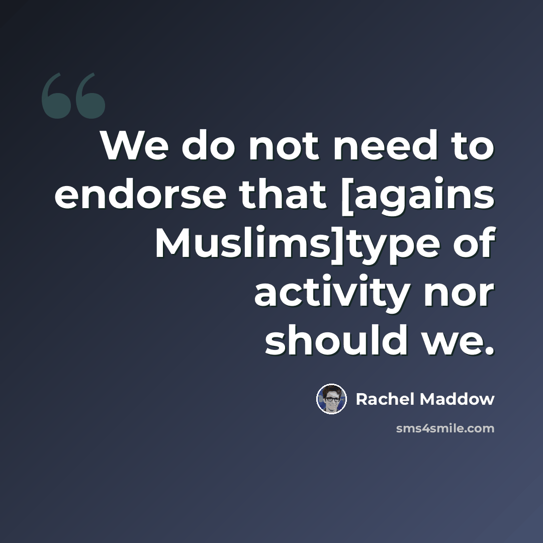 “We do not need to endorse that [agains Muslims]type of activity nor should we.” quote by Rachel Maddow