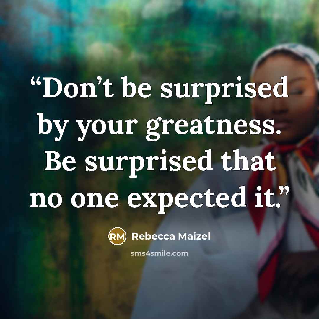 “Don’t be surprised by your greatness. Be surprised that no one expected it.” quote by Rebecca Maizel