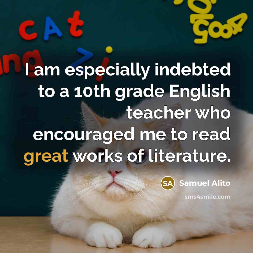 “I am especially indebted to a 10th grade English teacher who encouraged me to read great works of literature.” quote by Samuel Alito