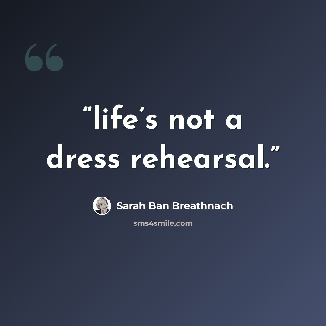 “life’s not a dress rehearsal.” quote by Sarah Ban Breathnach