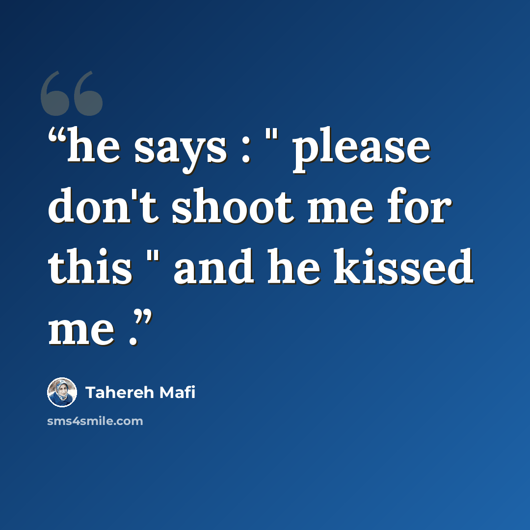 “he says : " please don't shoot me for this " and he kissed me .” quote by Tahereh Mafi