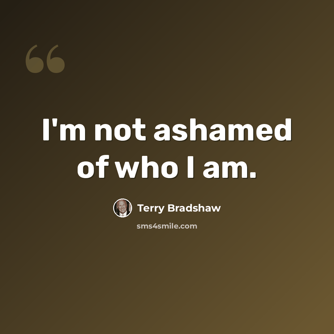 “I'm not ashamed of who I am.” quote by Terry Bradshaw