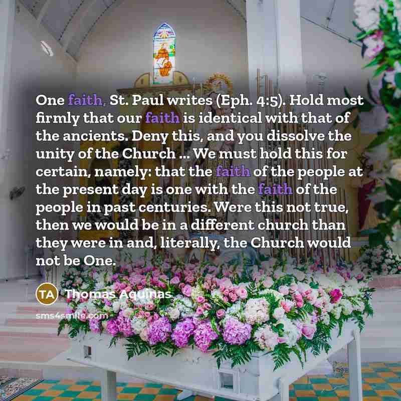 “One faith, St. Paul writes (Eph. 4:5). Hold most firmly that our faith is identical with that of the ancients. Deny this, and you dissolve the unity of the Church ... We must hold this for certain, namely: that the faith of the people at the present day is one with the faith of the people in past…” quote by Thomas Aquinas