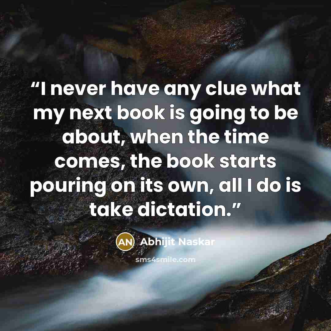 “I never have any clue what my next book is going to be about, when the time comes, the book starts pouring on its own, all I do is take dictation.” quote by Abhijit Naskar