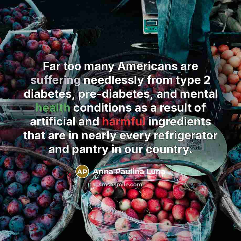 “Far too many Americans are suffering needlessly from type 2 diabetes, pre-diabetes, and mental health conditions as a result of artificial and harmful ingredients that are in nearly every refrigerator and pantry in our country.” quote by Anna Paulina Luna