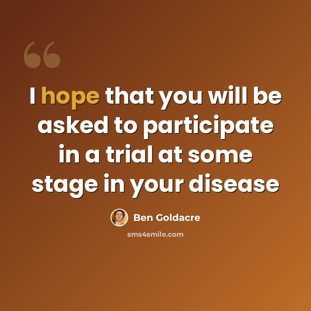 “I hope that you will be asked to participate in a trial at some stage in your disease” quote by Ben Goldacre