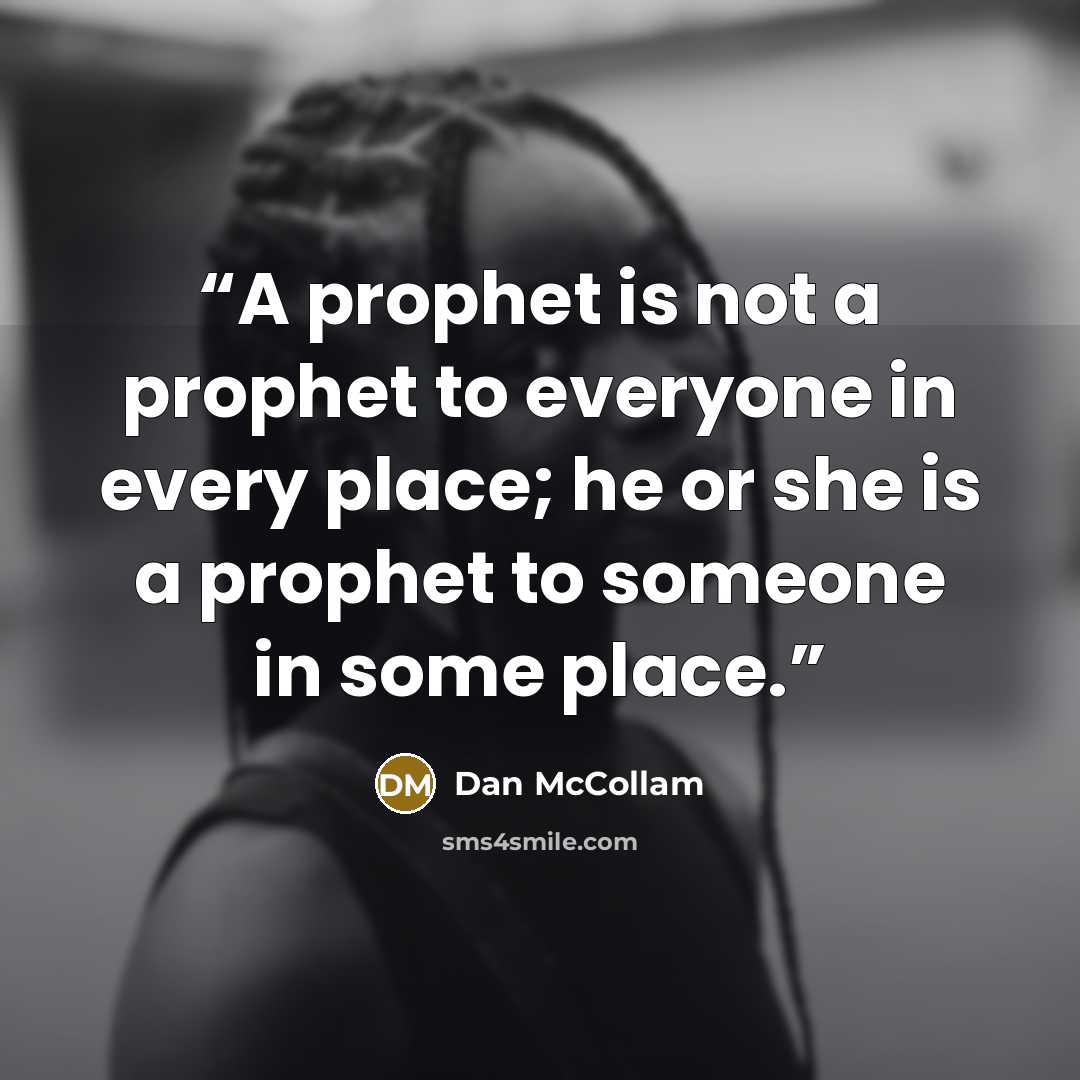 “A prophet is not a prophet to everyone in every place; he or she is a prophet to someone in some place.” quote by Dan McCollam