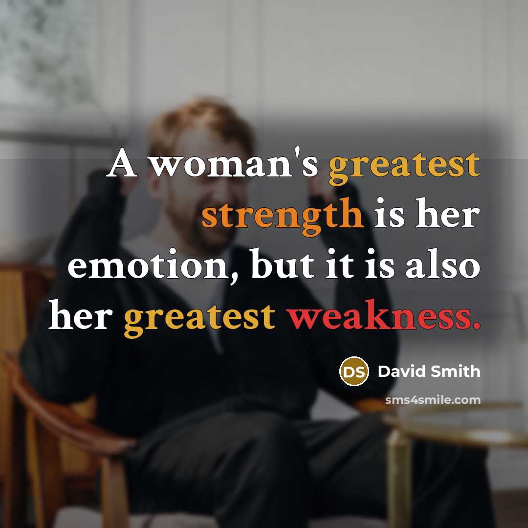 “A woman's greatest strength is her emotion, but it is also her greatest weakness.” quote by David Smith