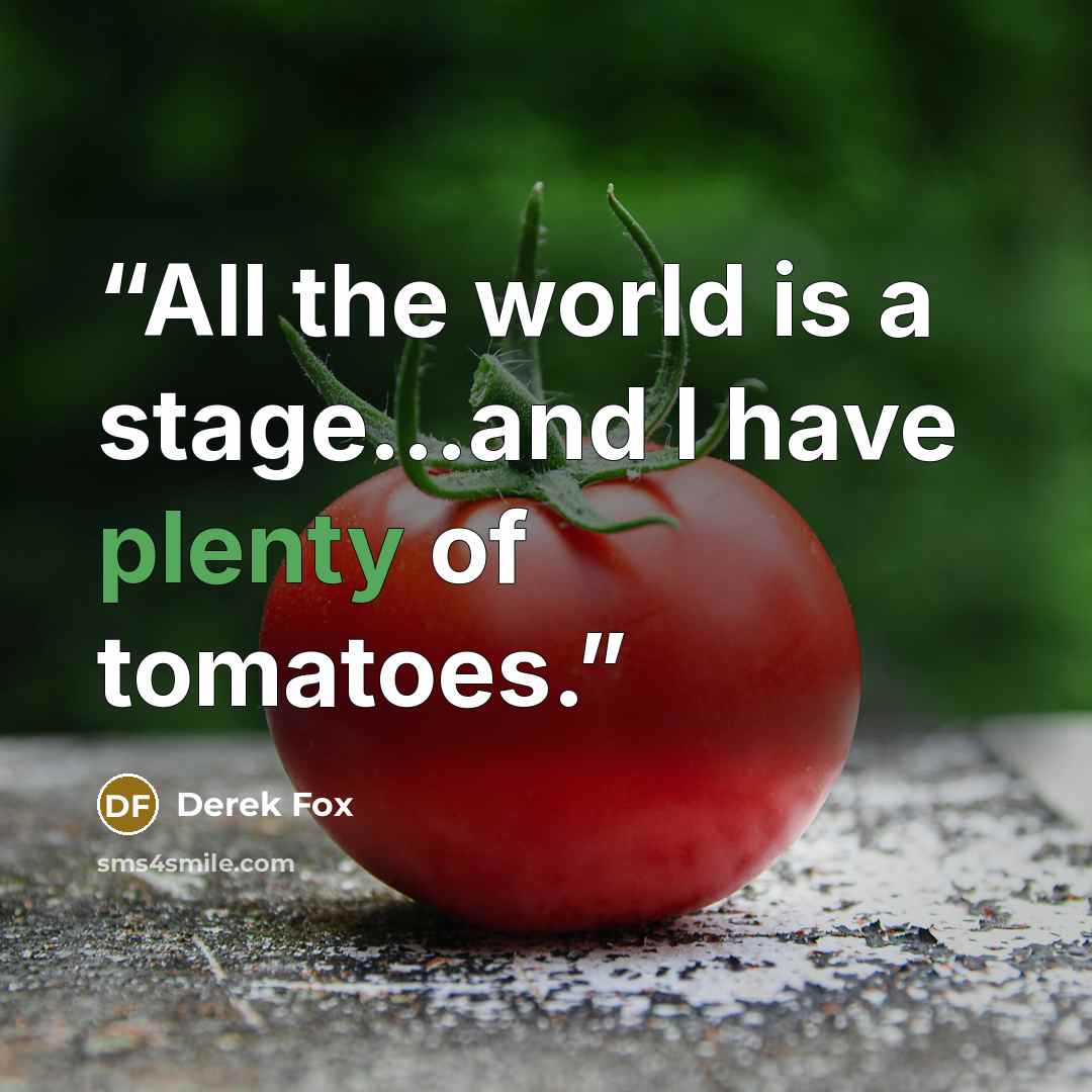 “All the world is a stage...and I have plenty of tomatoes.” quote by Derek Fox