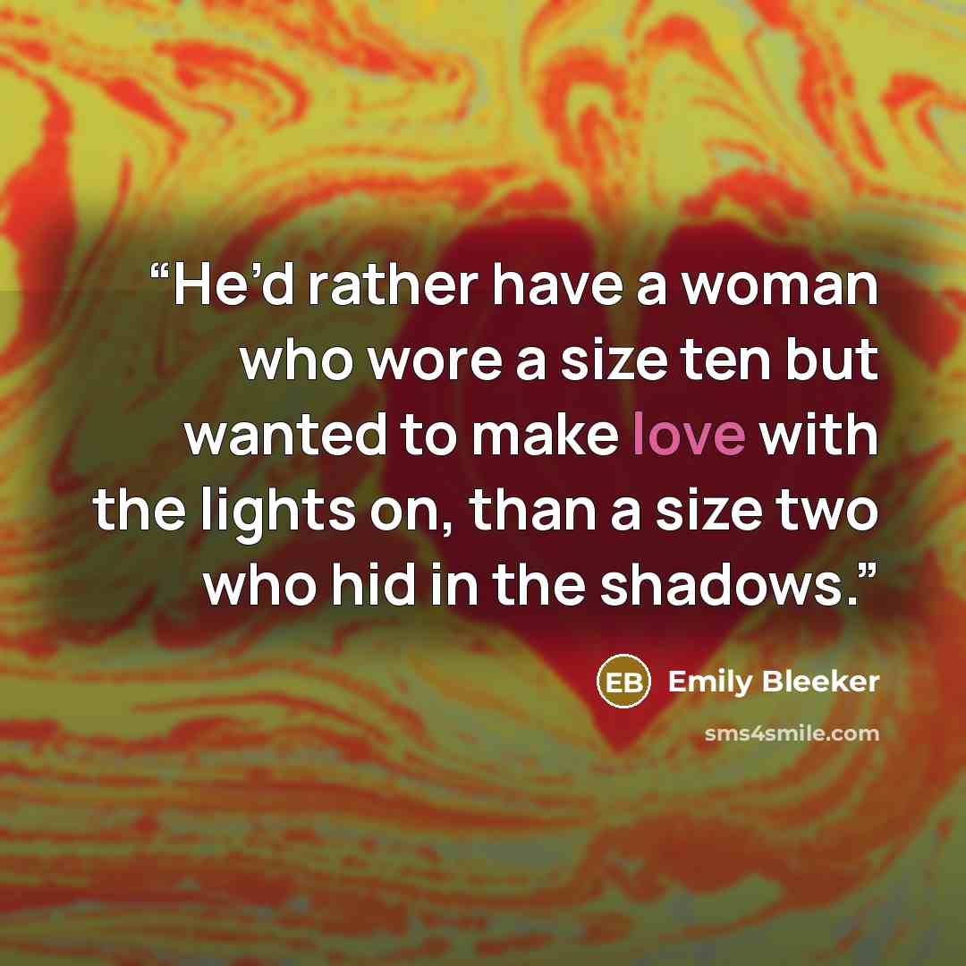 “He’d rather have a woman who wore a size ten but wanted to make love with the lights on, than a size two who hid in the shadows.” quote by Emily Bleeker