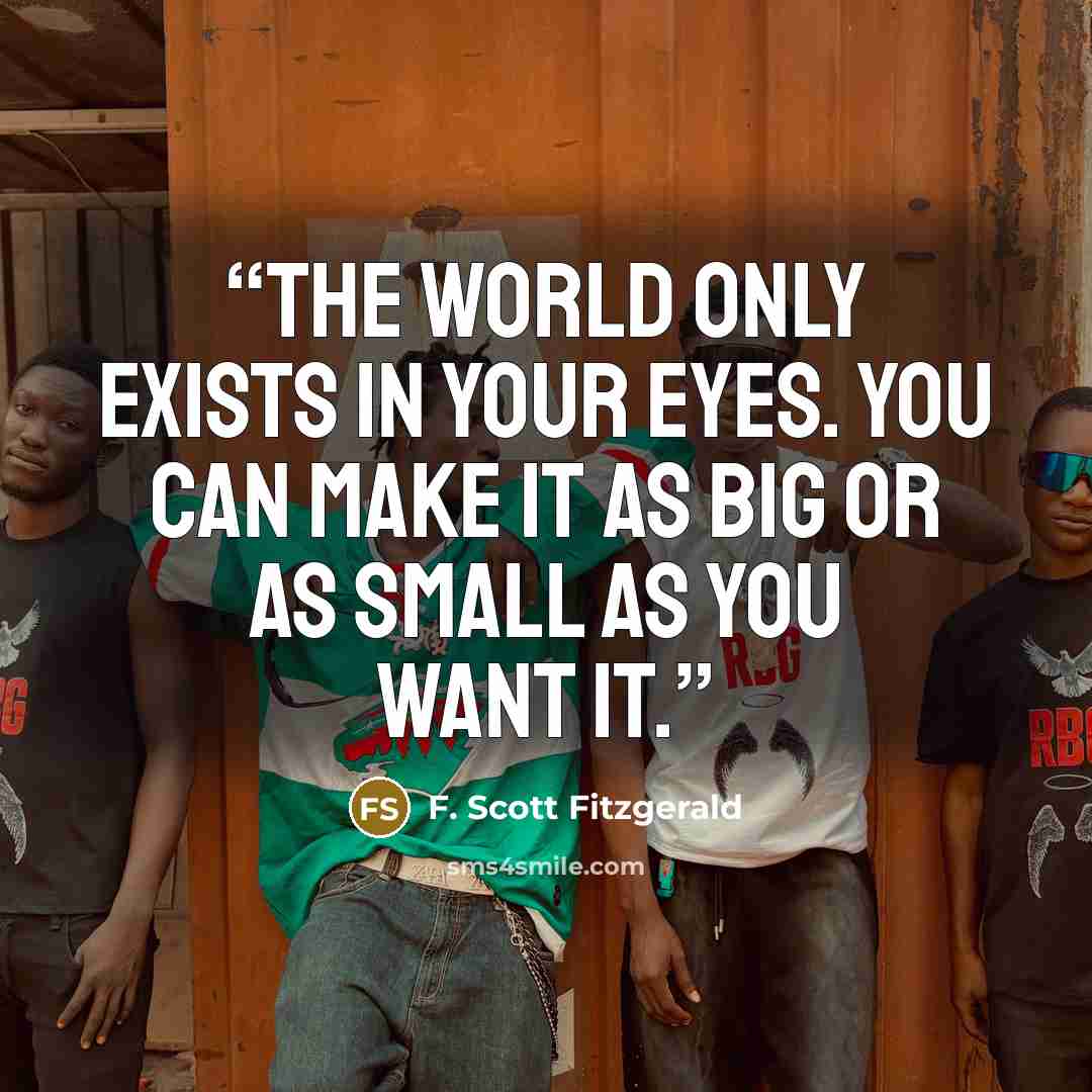 “The world only exists in your eyes. You can make it as big or as small as you want it.” quote by F. Scott Fitzgerald