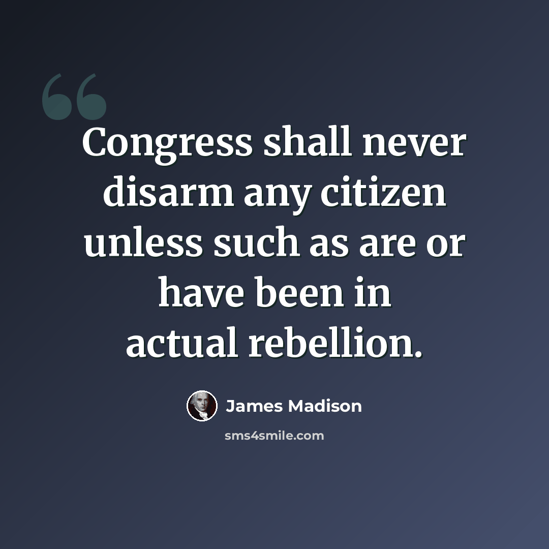 “Congress shall never disarm any citizen unless such as are or have been in actual rebellion.” quote by James Madison