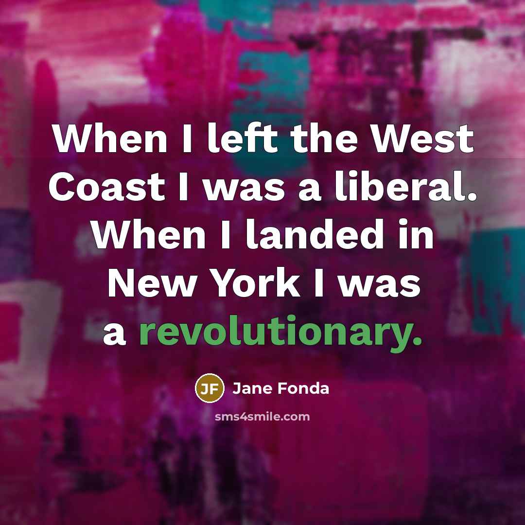 “When I left the West Coast I was a liberal. When I landed in New York I was a revolutionary.” quote by Jane Fonda