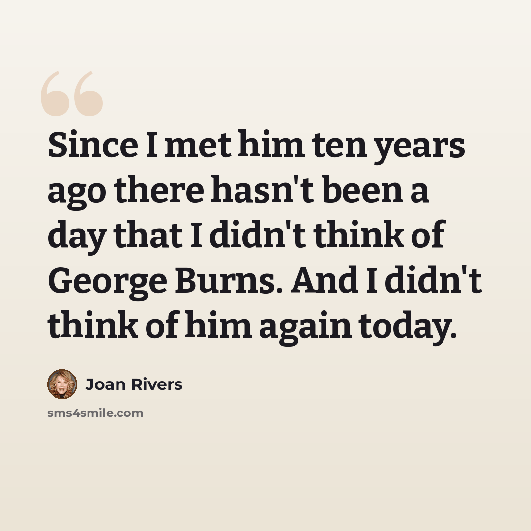 “Since I met him ten years ago there hasn't been a day that I didn't think of George Burns. And I didn't think of him again today.” quote by Joan Rivers