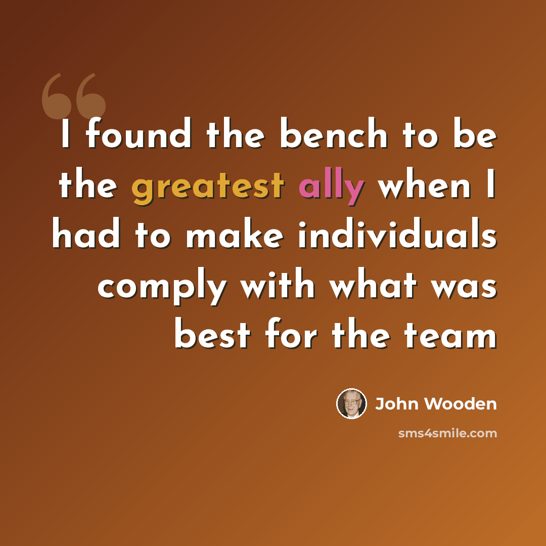 “I found the bench to be the greatest ally when I had to make individuals comply with what was best for the team” quote by John Wooden
