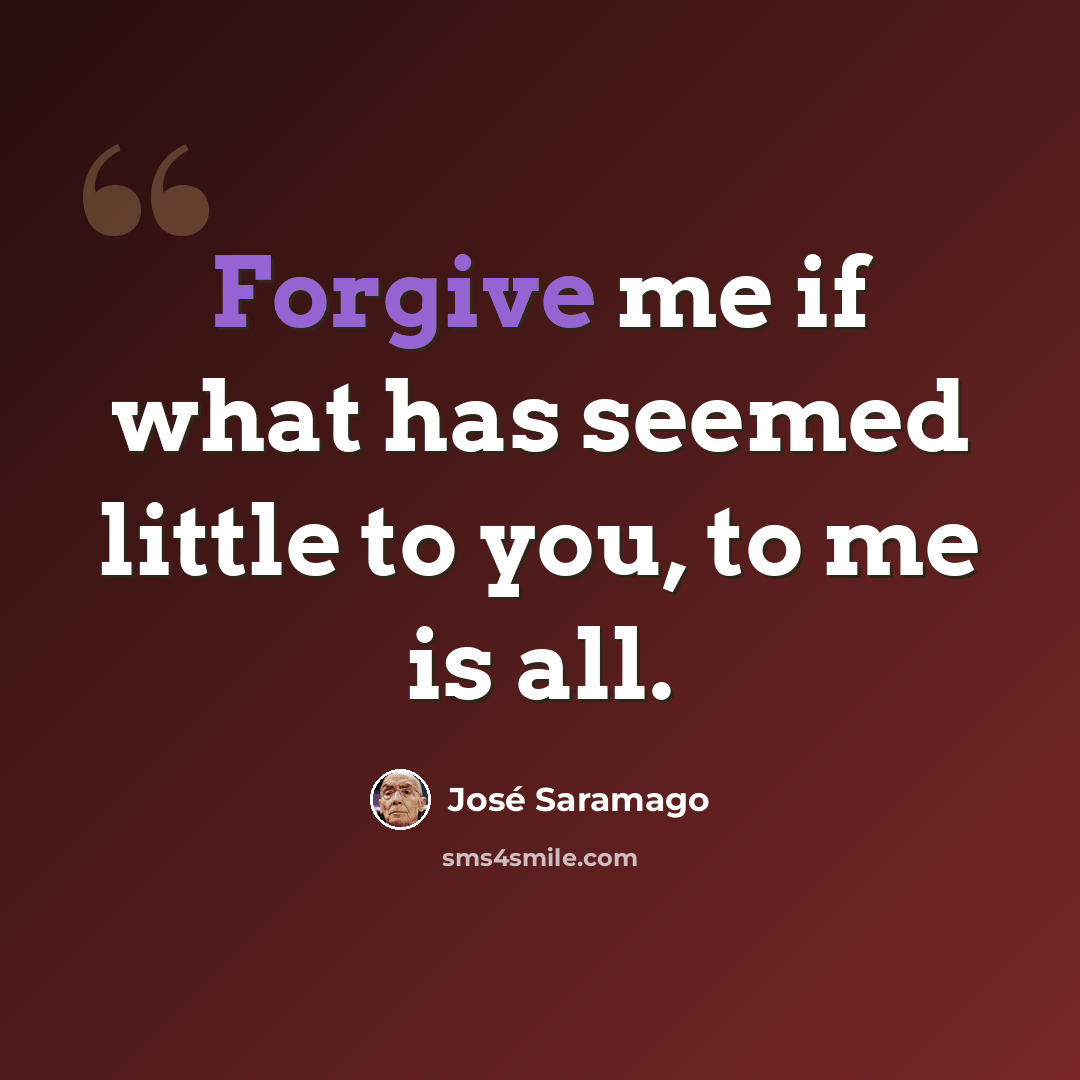 “Forgive me if what has seemed little to you, to me is all.” quote by Jose Saramago