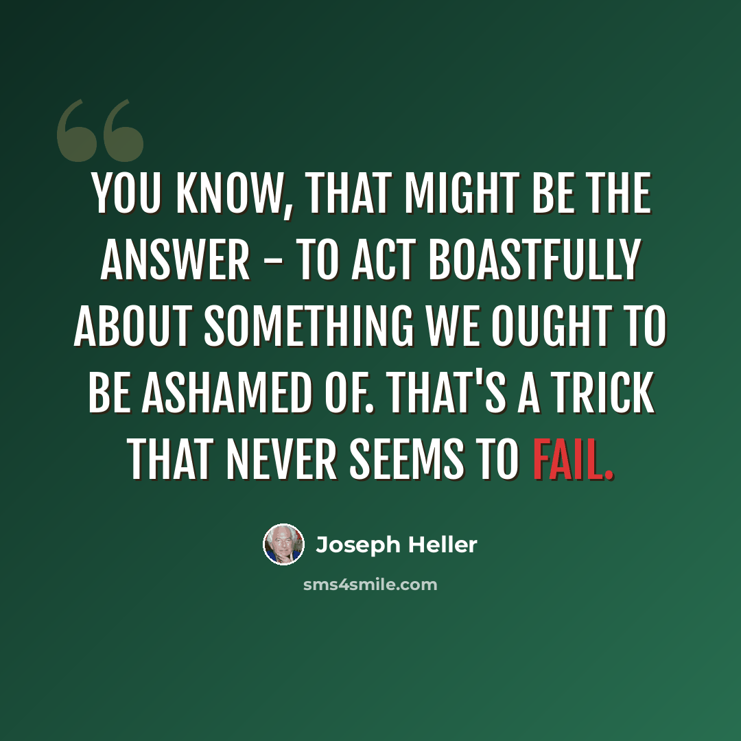 “You know, that might be the answer - to act boastfully about something we ought to be ashamed of. That's a trick that never seems to fail.” quote by Joseph Heller