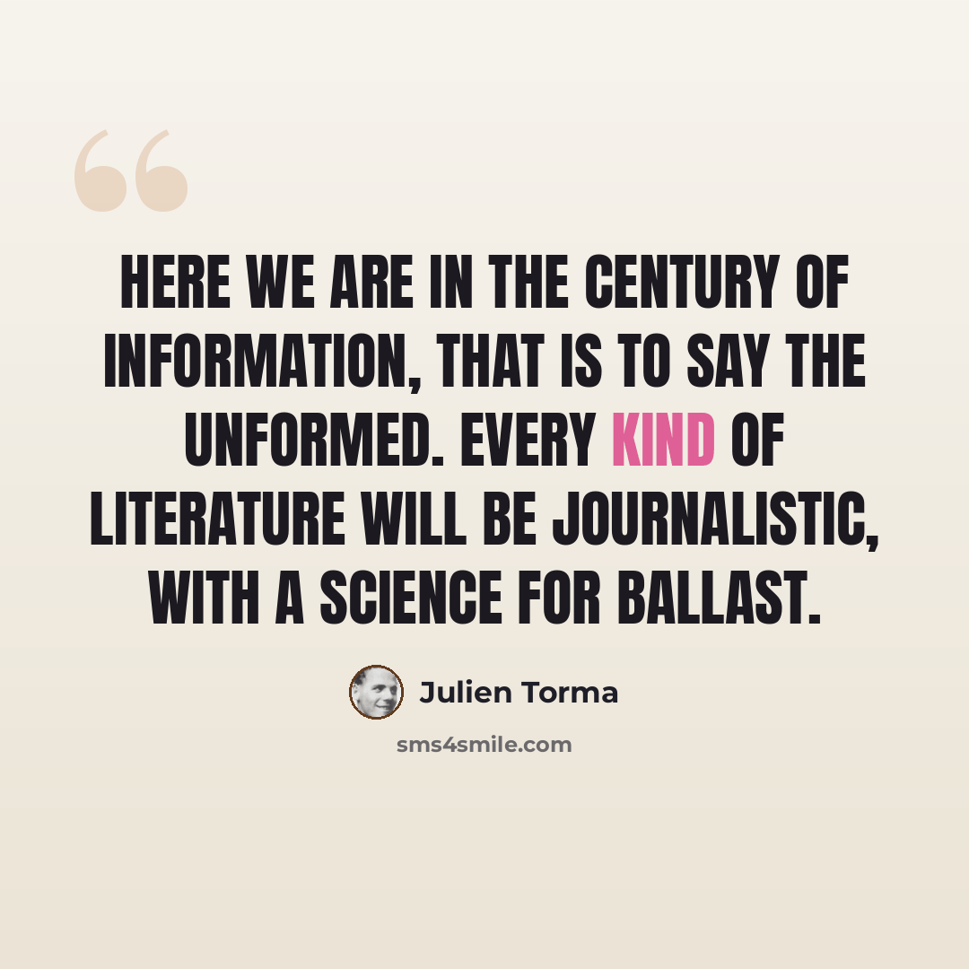 “Here we are in the century of information, that is to say the unformed. Every kind of literature will be journalistic, with a science for ballast.” quote by Julien Torma
