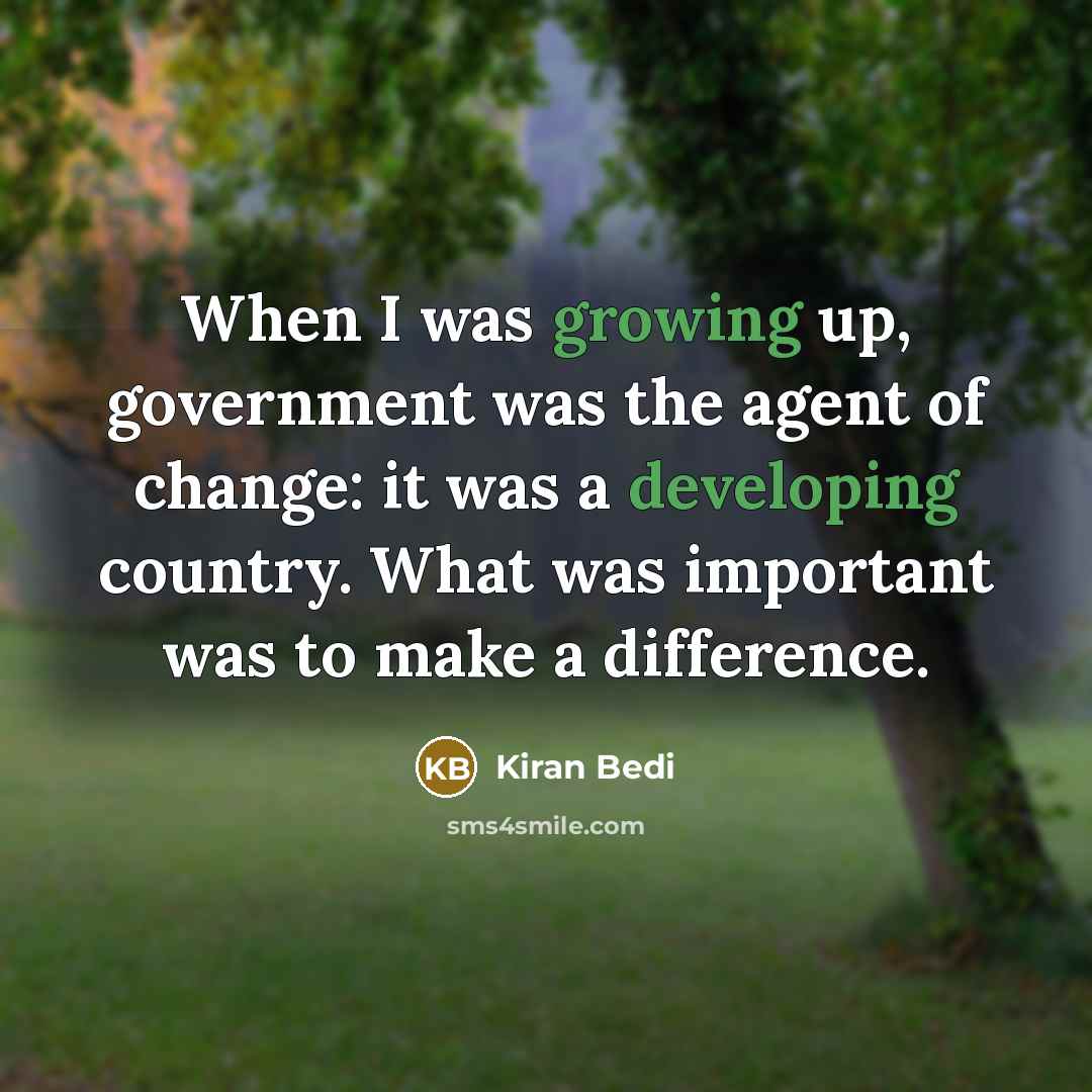 “When I was growing up, government was the agent of change: it was a developing country. What was important was to make a difference.” quote by Kiran Bedi