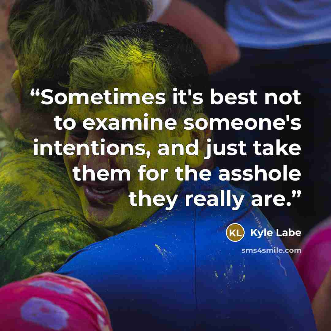 “Sometimes it's best not to examine someone's intentions, and just take them for the asshole they really are.” quote by Kyle Labe