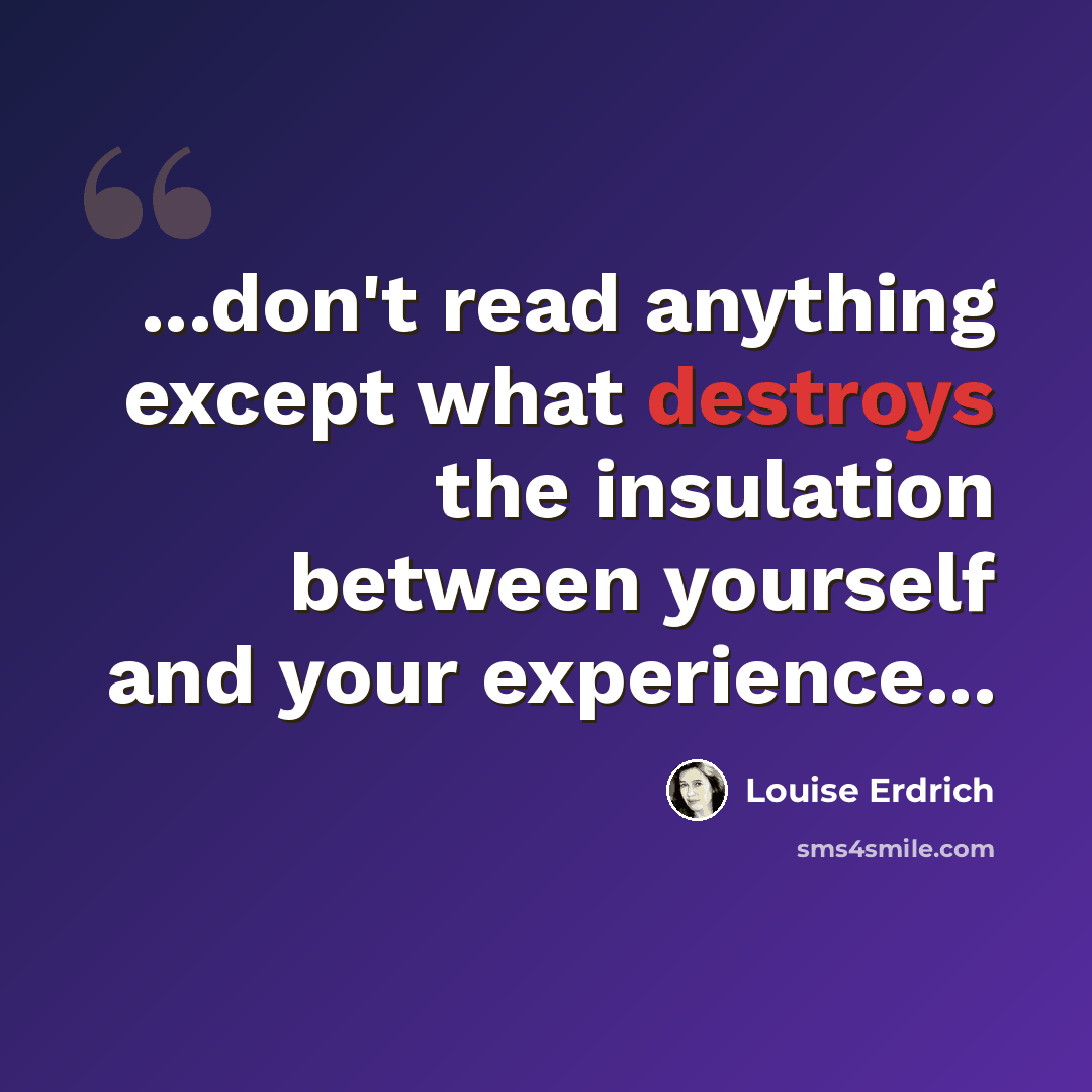 “...don't read anything except what destroys the insulation between yourself and your experience...” quote by Louise Erdrich
