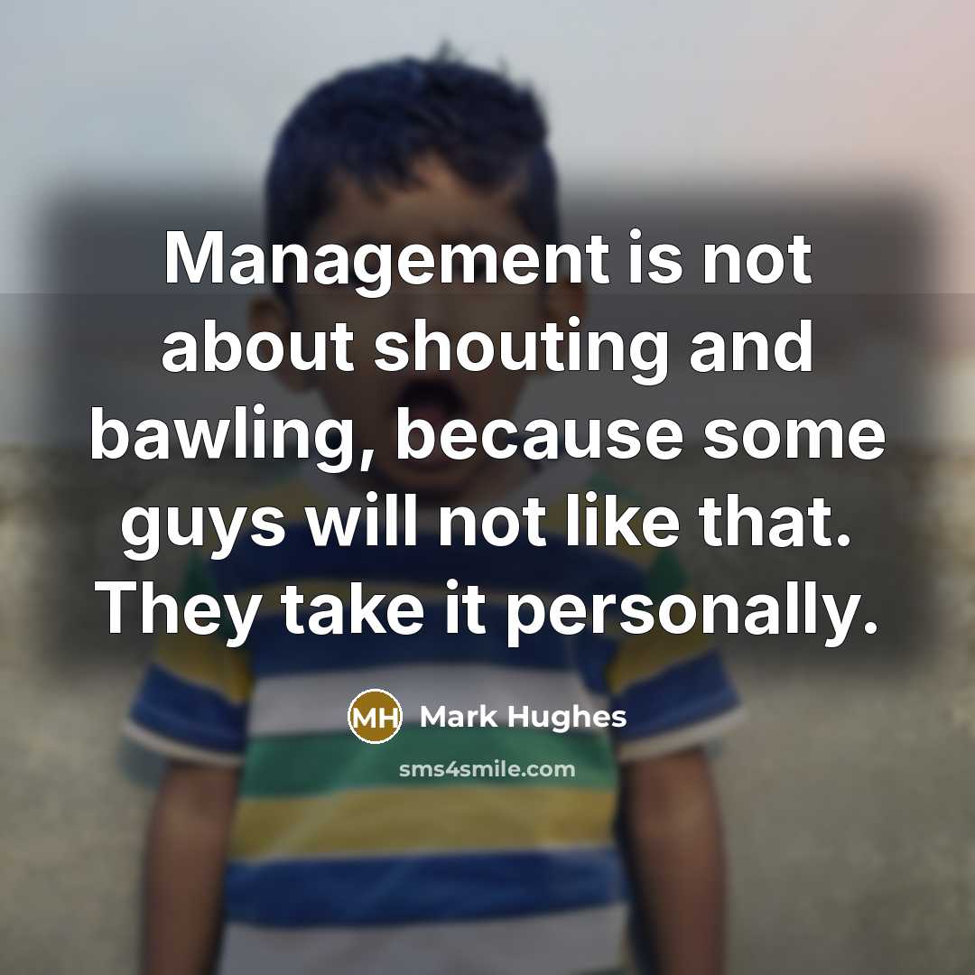 “Management is not about shouting and bawling, because some guys will not like that. They take it personally.” quote by Mark Hughes