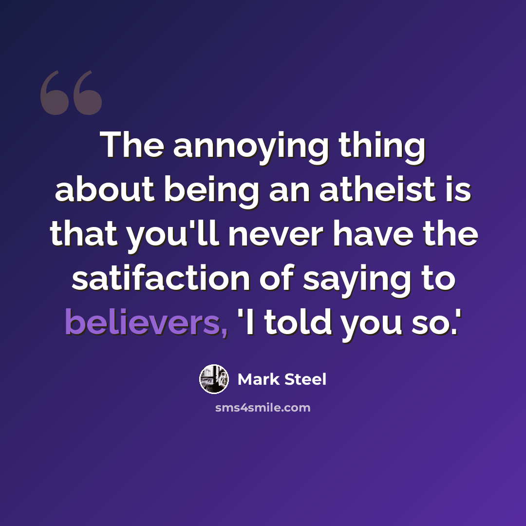 “The annoying thing about being an atheist is that you'll never have the satifaction of saying to believers, 'I told you so.'” quote by Mark Steel