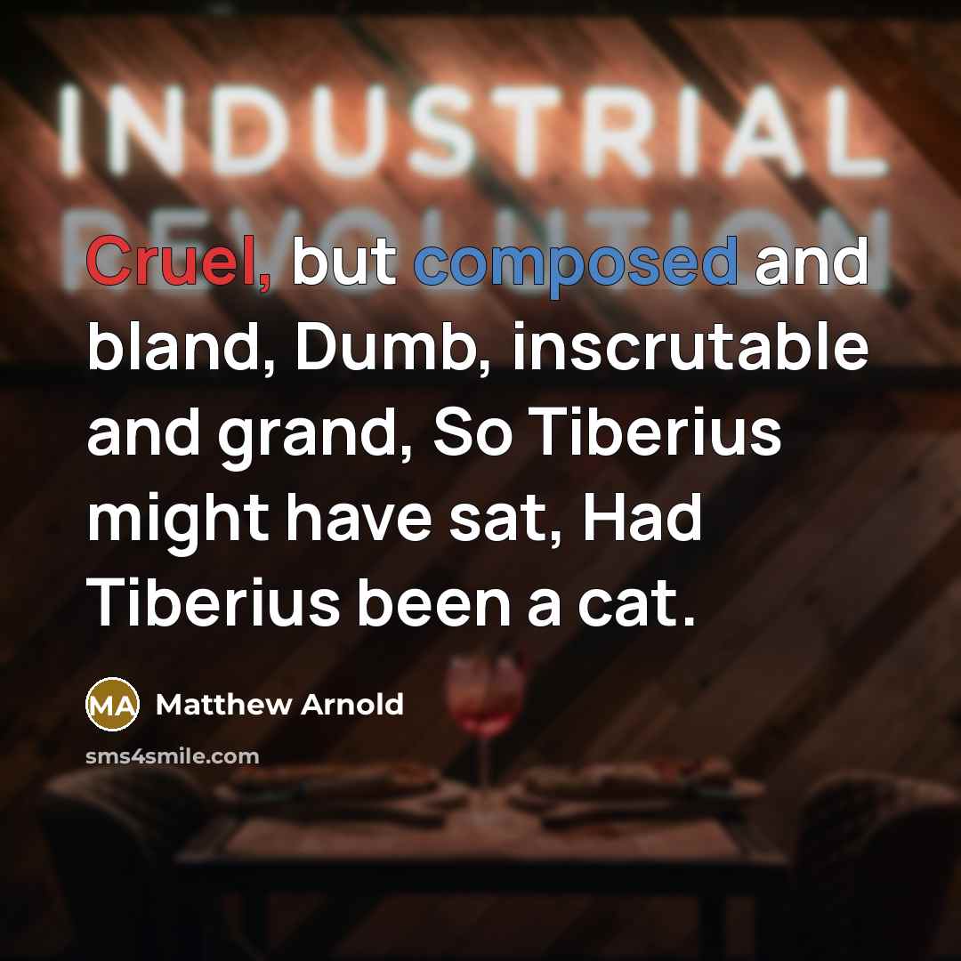 “Cruel, but composed and bland, Dumb, inscrutable and grand, So Tiberius might have sat, Had Tiberius been a cat.” quote by Matthew Arnold