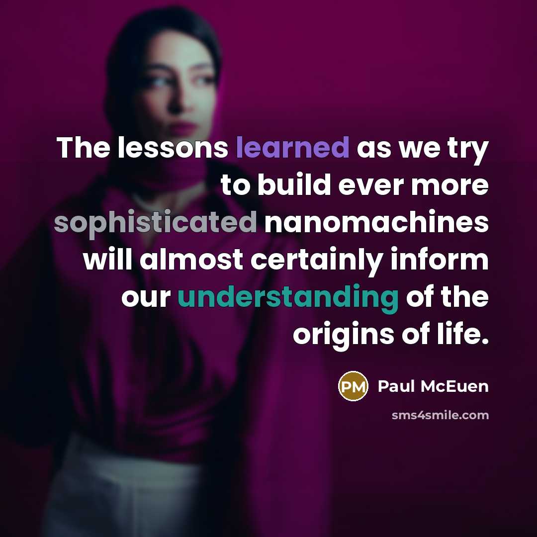 “The lessons learned as we try to build ever more sophisticated nanomachines will almost certainly inform our understanding of the origins of life.” quote by Paul McEuen