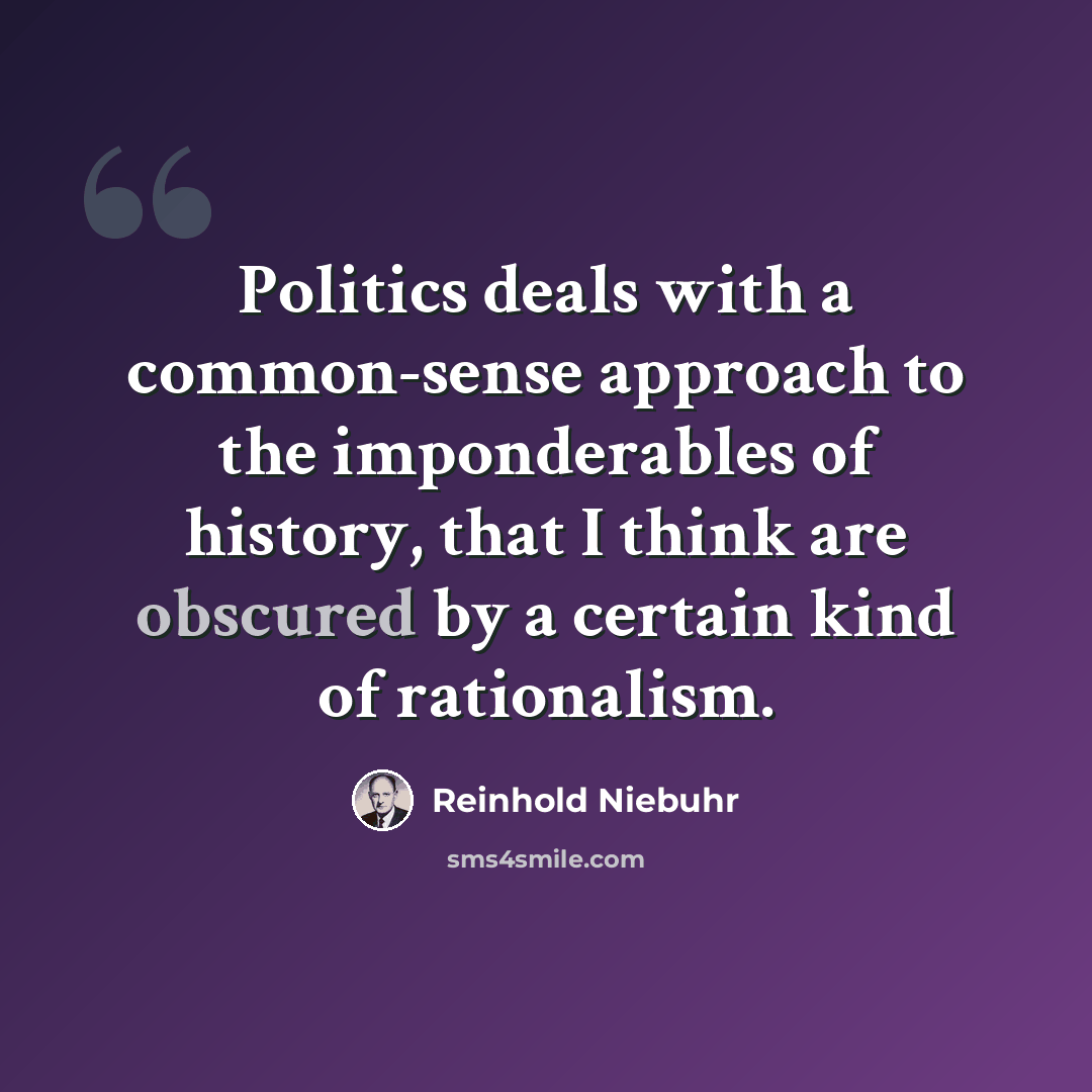 “Politics deals with a common-sense approach to the imponderables of history, that I think are obscured by a certain kind of rationalism.” quote by Reinhold Niebuhr