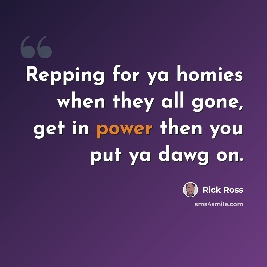 “Repping for ya homies when they all gone, get in power then you put ya dawg on.” quote by Rick Ross