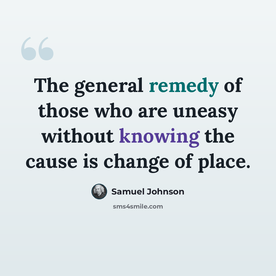 “The general remedy of those who are uneasy without knowing the cause is change of place.” quote by Samuel Johnson
